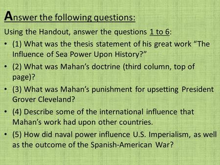 A nswer the following questions: Using the Handout, answer the questions 1 to 6: (1) What was the thesis statement of his great work “The Influence of.