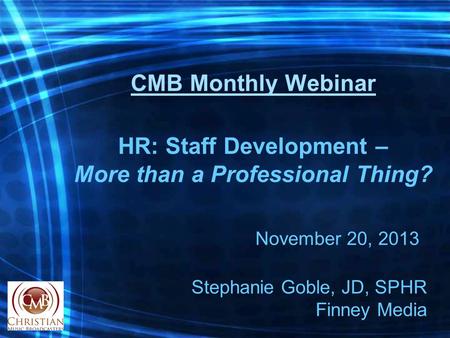 CMB Monthly Webinar HR: Staff Development – More than a Professional Thing? Stephanie Goble, JD, SPHR Finney Media November 20, 2013.