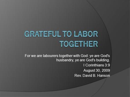 For we are labourers together with God: ye are God's husbandry, ye are God's building. I Corinthians 3:9 August 30, 2009 Rev. David B. Hanson.