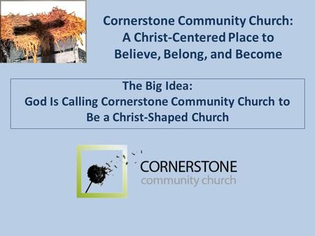 Cornerstone Community Church: A Christ-Centered Place to Believe, Belong, and Become The Big Idea: God Is Calling Cornerstone Community Church to Be a.