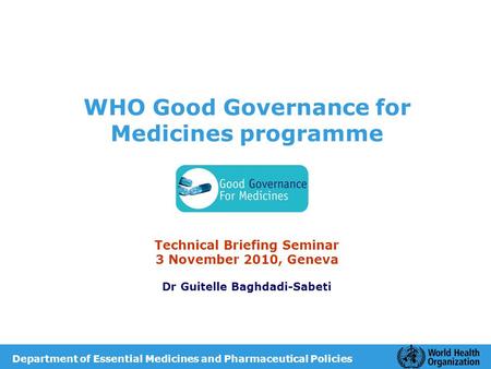 WHO Good Governance for Medicines programme Technical Briefing Seminar 3 November 2010, Geneva Dr Guitelle Baghdadi-Sabeti Department of Essential Medicines.