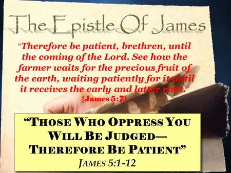 “T HOSE W HO O PPRESS Y OU W ILL B E J UDGED — T HEREFORE B E P ATIENT ” J AMES 5:1-12 “T HOSE W HO O PPRESS Y OU W ILL B E J UDGED — T HEREFORE B E P.