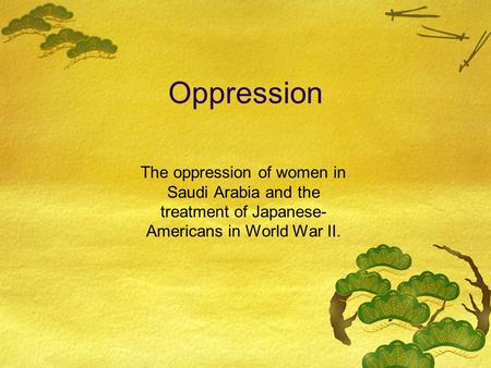 Oppression The oppression of women in Saudi Arabia and the treatment of Japanese- Americans in World War II.