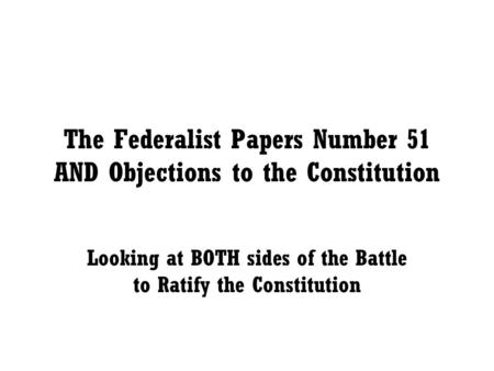 The Federalist Papers Number 51 AND Objections to the Constitution Looking at BOTH sides of the Battle to Ratify the Constitution.