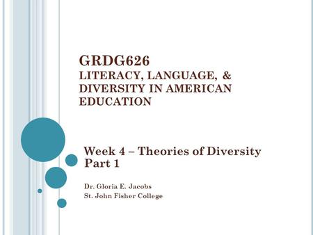 GRDG626 LITERACY, LANGUAGE, & DIVERSITY IN AMERICAN EDUCATION Week 4 – Theories of Diversity Part 1 Dr. Gloria E. Jacobs St. John Fisher College Week 4.