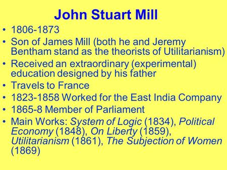 John Stuart Mill 1806-1873 Son of James Mill (both he and Jeremy Bentham stand as the theorists of Utilitarianism) Received an extraordinary (experimental)