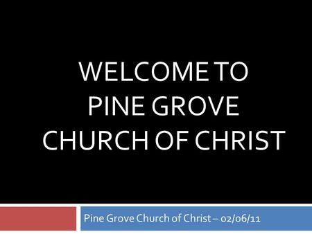 WELCOME TO PINE GROVE CHURCH OF CHRIST Pine Grove Church of Christ – 02/06/11.