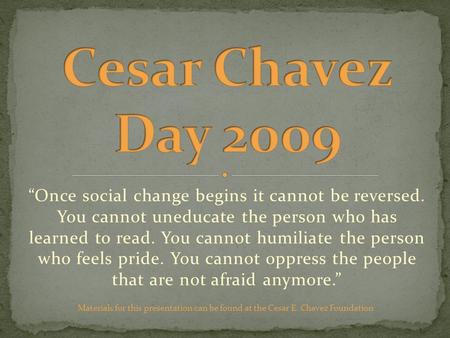 “Once social change begins it cannot be reversed. You cannot uneducate the person who has learned to read. You cannot humiliate the person who feels pride.