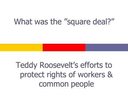 What was the ”square deal?” Teddy Roosevelt’s efforts to protect rights of workers & common people.