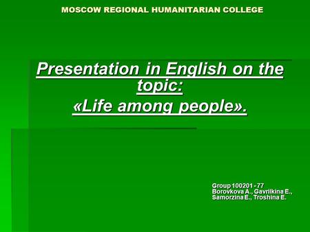 MOSCOW REGIONAL HUMANITARIAN COLLEGE Presentation in English on the topic: «Life among people». Group 100201 - 77 Borovkova A., Gavrilkina E., Samorzina.