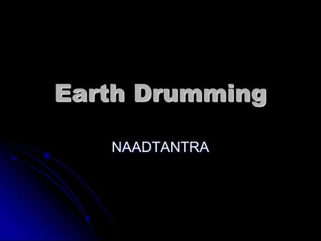 Earth Drumming NAADTANTRA. The idea NAAD TANTRA NAAD TANTRA One Earth, One Sound One Earth, One Sound Drumming has been used across the Universe in communicating.