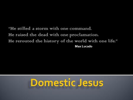 “He stilled a storm with one command. He raised the dead with one proclamation. He rerouted the history of the world with one life.” Max Lucado.