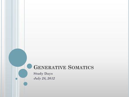 G ENERATIVE S OMATICS Study Days July 28, 2012. W HAT IS S OMATICS ? Somatics is a path, a methodology, a change theory, By which we can embody transformation.