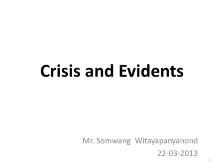 Crisis and Evidents 1 Mr. Somwang Witayapanyanond 22-03-2013.