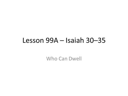 Lesson 99A – Isaiah 30–35 Who Can Dwell. Let’s get into some history Sargon II responsible for great expansion Israel already captured, Judah a tributary.