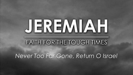 Never Too Far Gone, Return O Israel. Judah’s Kings / Jeremiah Manasseh - 697 – 642 BC Amon - 642-640 BC Josiah - 640-609 BC Jehbahaz - 609 BC (3 mo)