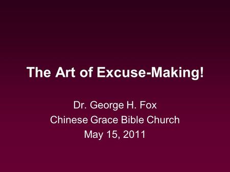 The Art of Excuse-Making! Dr. George H. Fox Chinese Grace Bible Church May 15, 2011.