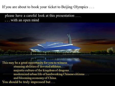 If you are about to book your ticket to Beijing Olympics... please have a careful look at this presentation...... with an open mind This may be a great.