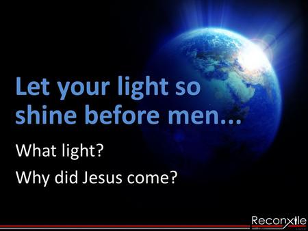 Let your light so shine before men... What light? Why did Jesus come?