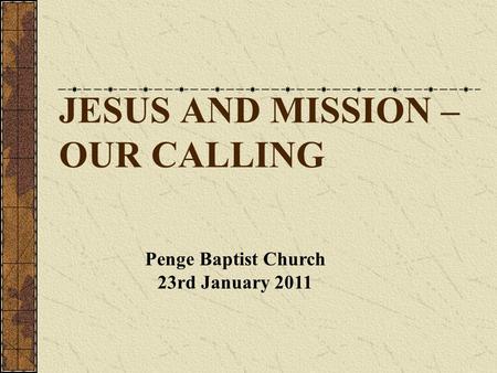 JESUS AND MISSION – OUR CALLING Penge Baptist Church 23rd January 2011.