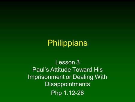 Philippians Lesson 3 Paul’s Attitude Toward His Imprisonment or Dealing With Disappointments Php 1:12-26.