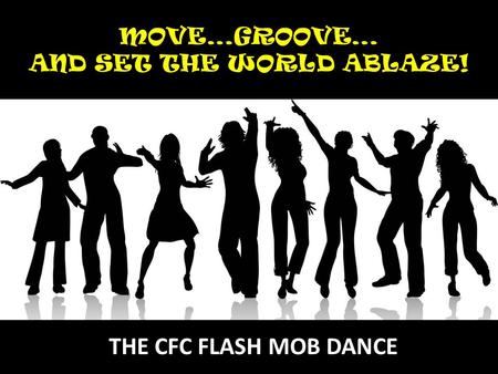 MOVE…GROOVE… AND SET THE WORLD ABLAZE! THE CFC FLASH MOB DANCE.