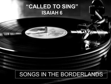 SONGS IN THE BORDERLANDS “CALLED TO SING” ISAIAH 6.