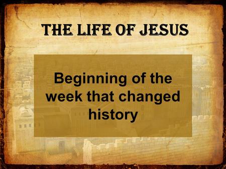 The Life of Jesus Beginning of the week that changed history.