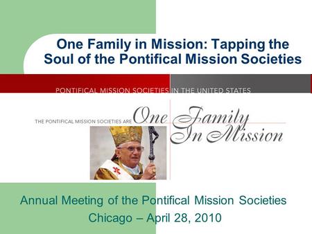 One Family in Mission: Tapping the Soul of the Pontifical Mission Societies Annual Meeting of the Pontifical Mission Societies Chicago – April 28, 2010.