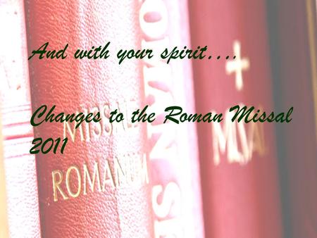 And with your spirit…. Changes to the Roman Missal 2011.