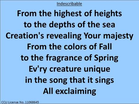 From the highest of heights to the depths of the sea Creation's revealing Your majesty From the colors of Fall to the fragrance of Spring Ev'ry creature.