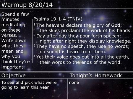 Warmup 8/20/14 Psalms 19:1-4 (TNIV) 1 The heavens declare the glory of God; the skies proclaim the work of his hands. 2 Day after day they pour forth speech;