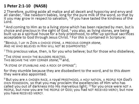 1 Peter 2:1-10 (NASB) 2 Therefore, putting aside all malice and all deceit and hypocrisy and envy and all slander, 2 like newborn babies, long for the.