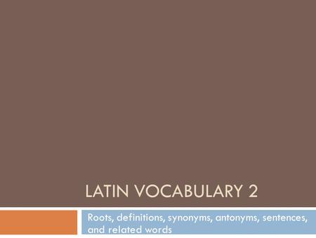 LATIN VOCABULARY 2 Roots, definitions, synonyms, antonyms, sentences, and related words.