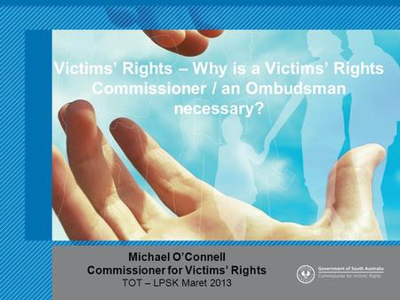 Victims’ Rights – Why is a Victims’ Rights Commissioner / an Ombudsman necessary? Michael O’Connell Commissioner for Victims’ Rights TOT – LPSK Maret 2013.