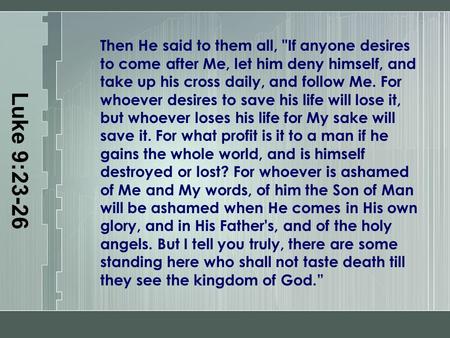 Luke 9:23-26 Then He said to them all, If anyone desires to come after Me, let him deny himself, and take up his cross daily, and follow Me. For whoever.