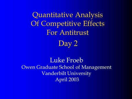 Quantitative Analysis Of Competitive Effects For Antitrust Luke Froeb Owen Graduate School of Management Vanderbilt University April 2003 Day 2.