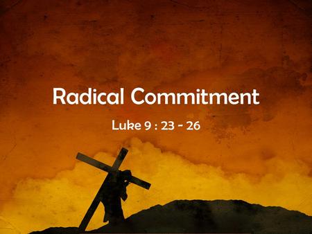 Radical Commitment Luke 9 : 23 - 26.