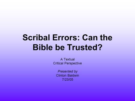 Scribal Errors: Can the Bible be Trusted? A Textual Critical Perspective Presented by Clinton Baldwin 7/23/05.