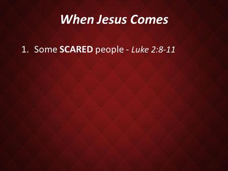 When Jesus Comes 1.Some SCARED people - Luke 2:8-11.