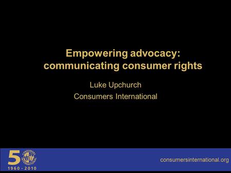 Empowering advocacy: communicating consumer rights Luke Upchurch Consumers International consumersinternational.org.