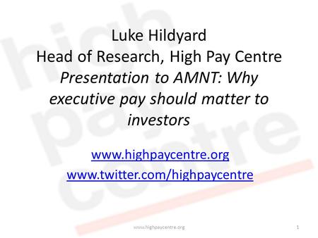 Luke Hildyard Head of Research, High Pay Centre Presentation to AMNT: Why executive pay should matter to investors www.highpaycentre.org www.twitter.com/highpaycentre.