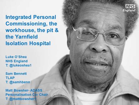 Integrated Personal Commissioning, the workhouse, the pit & the Yarnfield Isolation Hospital Luke O’Shea NHS England T: @lukeoshea1 Sam Bennett TLAP.