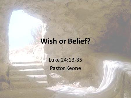 Wish or Belief? Luke 24:13-35 Pastor Keone. Luke 24:13-16 13 Now that same day two of them were going to a village called Emmaus, about seven miles from.