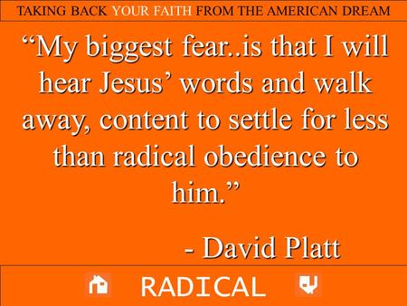 TAKING BACK YOUR FAITH FROM THE AMERICAN DREAM RADICAL “My biggest fear..is that I will hear Jesus’ words and walk away, content to settle for less than.