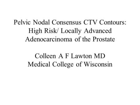 Pelvic Nodal Consensus CTV Contours: High Risk/ Locally Advanced Adenocarcinoma of the Prostate Colleen A F Lawton MD Medical College of Wisconsin.