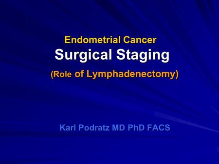 Endometrial Cancer Surgical Staging (Role of Lymphadenectomy) Karl Podratz MD PhD FACS.