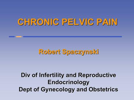 CHRONIC PELVIC PAIN Robert Spaczynski Div of Infertility and Reproductive Endocrinology Dept of Gynecology and Obstetrics.