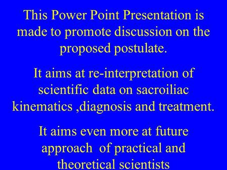 This Power Point Presentation is made to promote discussion on the proposed postulate. It aims at re-interpretation of scientific data on sacroiliac kinematics,diagnosis.