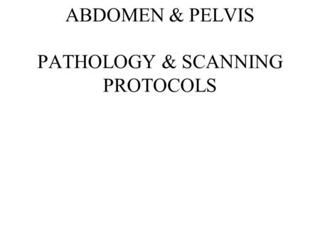 ABDOMEN & PELVIS PATHOLOGY & SCANNING PROTOCOLS. PATHOLOGIES.